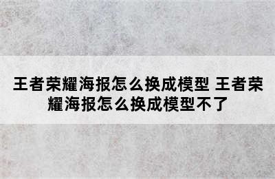 王者荣耀海报怎么换成模型 王者荣耀海报怎么换成模型不了